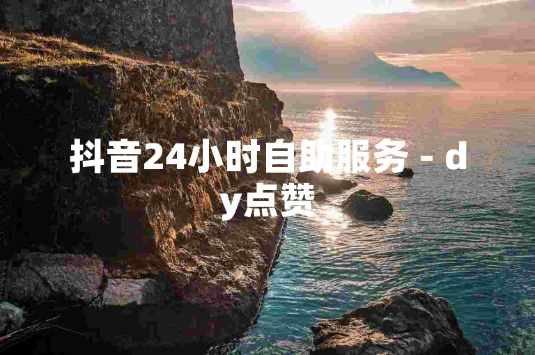 抖音24小时自助服务 - dy点赞5个便捷平台。