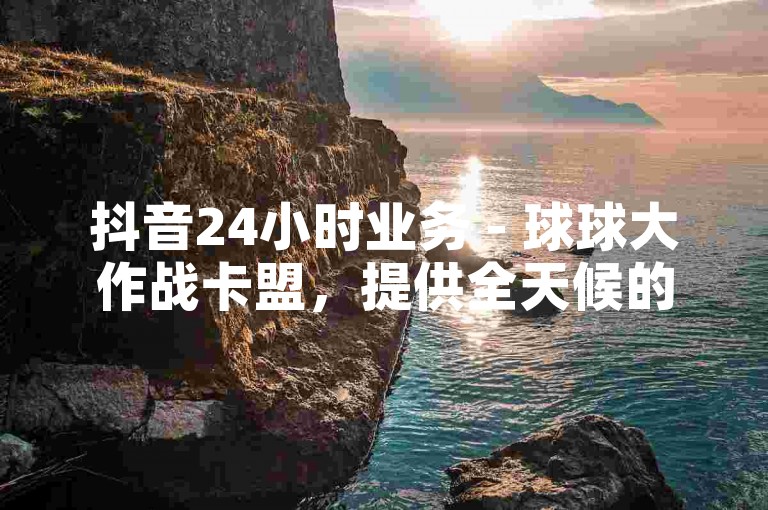 抖音24小时业务 - 球球大作战卡盟，提供全天候的在线服务，确保玩家随时享受游戏乐趣。