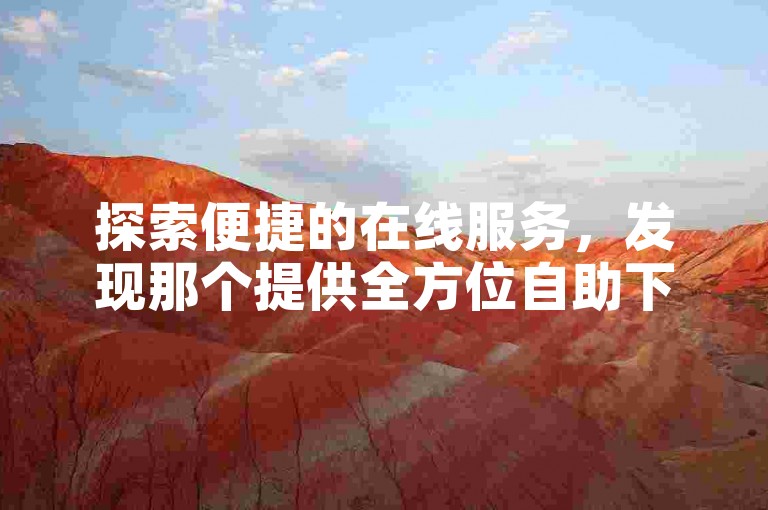探索便捷的在线服务，发现那个提供全方位自助下单解决方案的优选平台。