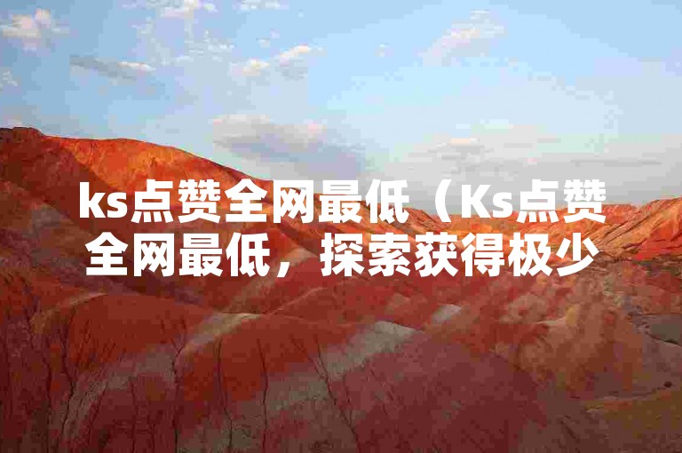 ks点赞全网最低（Ks点赞全网最低，探索获得极少点赞的秘诀？）