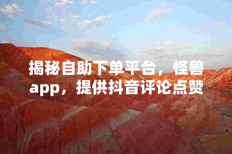 揭秘自助下单平台，怪兽app，提供抖音评论点赞等24小时服务，卡盟排行榜前十的低价vip会员货源网站！