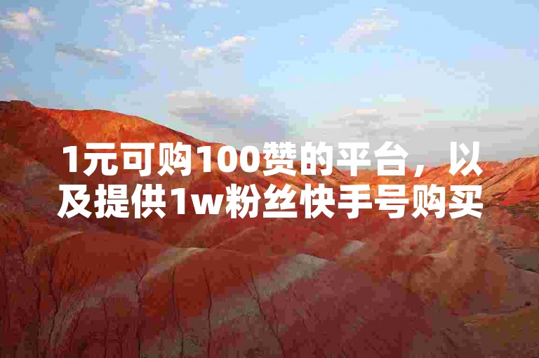 1元可购100赞的平台，以及提供1w粉丝快手号购买服务的平台。