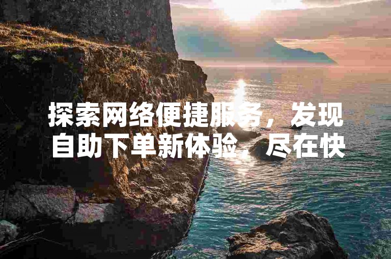 探索网络便捷服务，发现自助下单新体验，尽在快手平台。