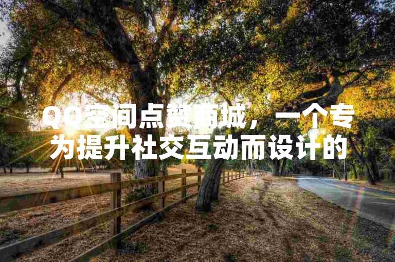 QQ空间点赞商城，一个专为提升社交互动而设计的平台。