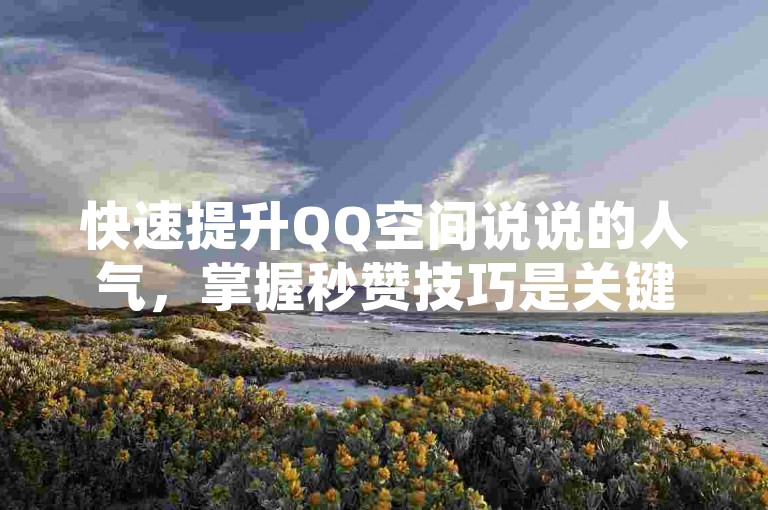 快速提升QQ空间说说的人气，掌握秒赞技巧是关键。