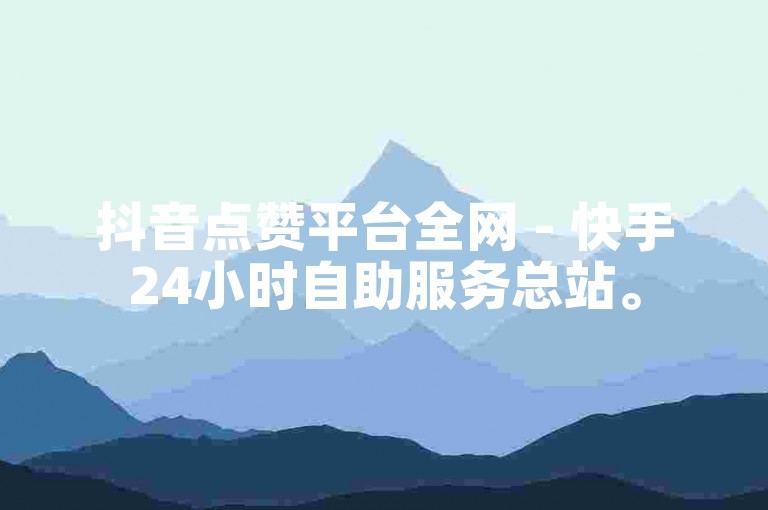 抖音点赞平台全网 - 快手24小时自助服务总站。
