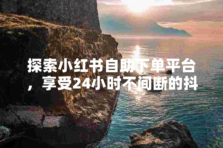 探索小红书自助下单平台，享受24小时不间断的抖音低价业务服务，体验卡盟提供的高效自助下单解决方案。