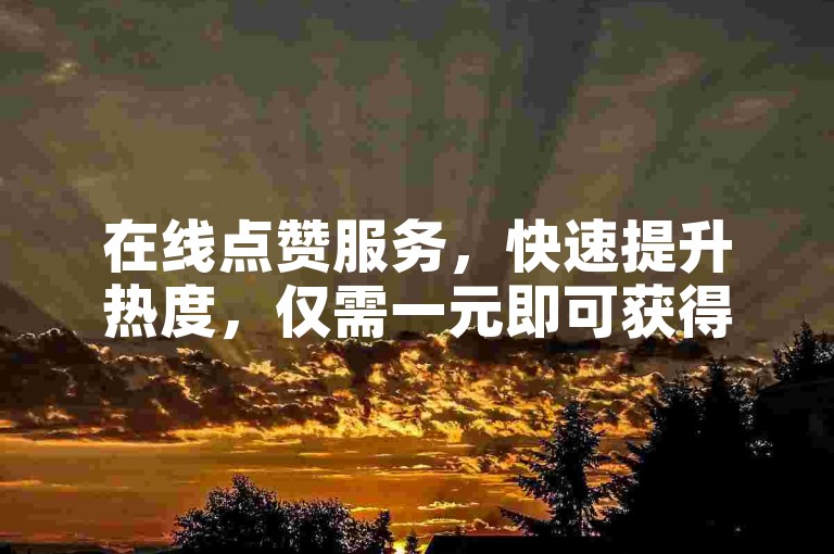 在线点赞服务，快速提升热度，仅需一元即可获得一百赞。