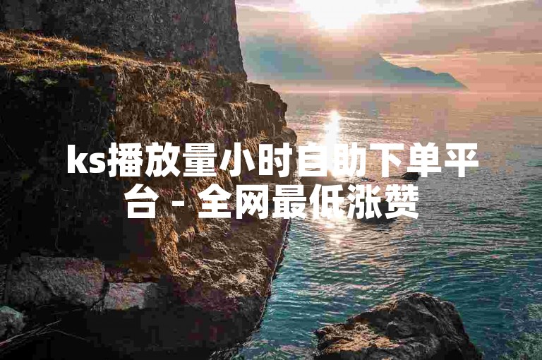 ks播放量小时自助下单平台 - 全网最低涨赞