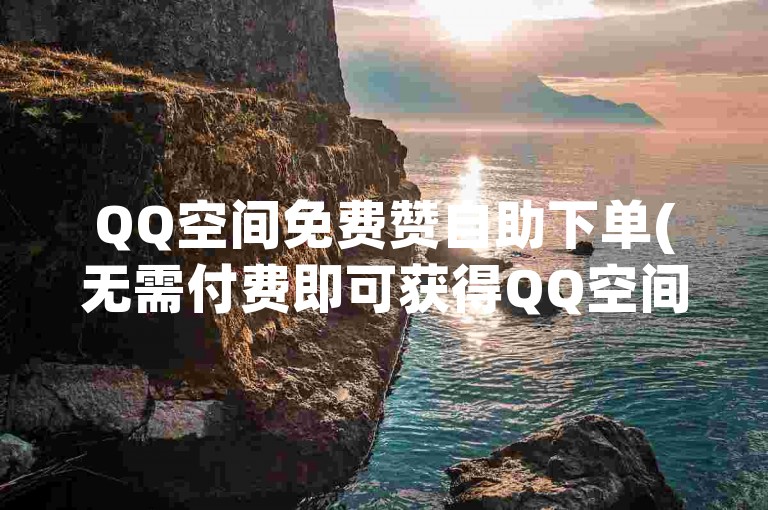 QQ空间免费赞自助下单(无需付费即可获得QQ空间点赞)