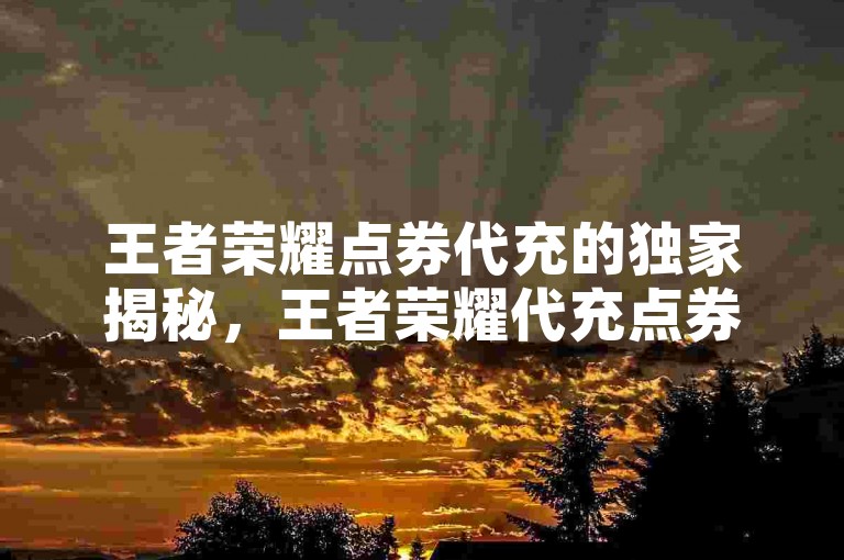 王者荣耀点券代充的独家揭秘，王者荣耀代充点券服务，快速充值体验一步到位！！2025必学。