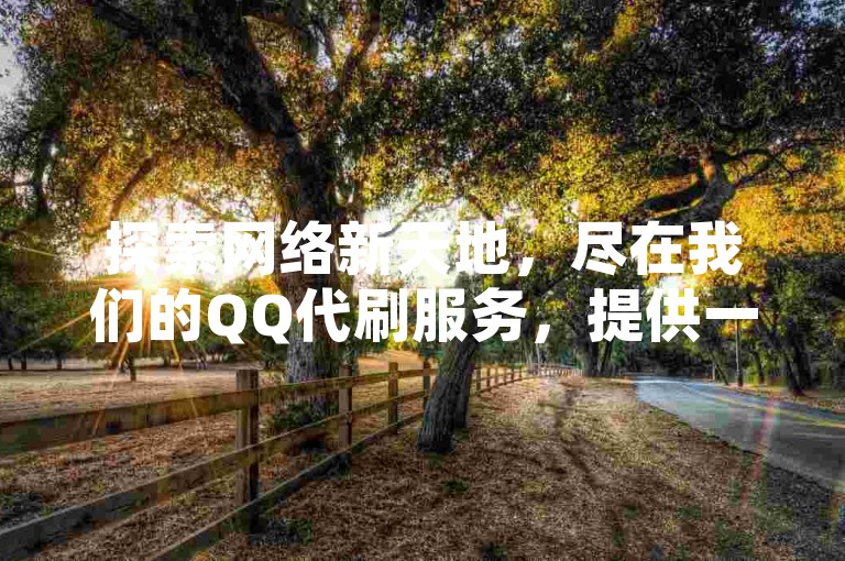 探索网络新天地，尽在我们的QQ代刷服务，提供一站式快手点赞解决方案，全网领先低价，助您轻松获赞。