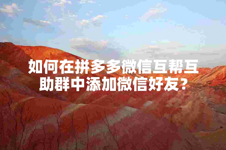如何在拼多多微信互帮互助群中添加微信好友？