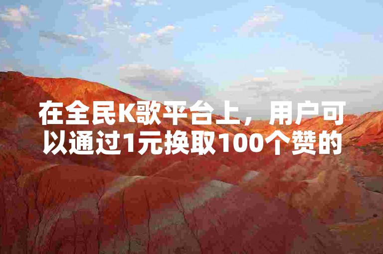 在全民K歌平台上，用户可以通过1元换取100个赞的优惠活动，自助下单以增加歌曲的点赞数。