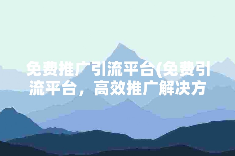 免费推广引流平台(免费引流平台，高效推广解决方案)