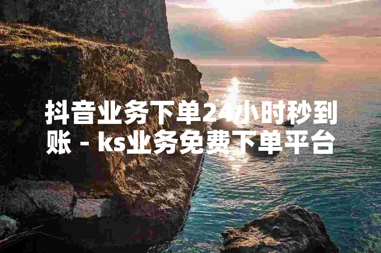 抖音业务下单24小时秒到账 - ks业务免费下单平台，提供快速便捷的服务体验。