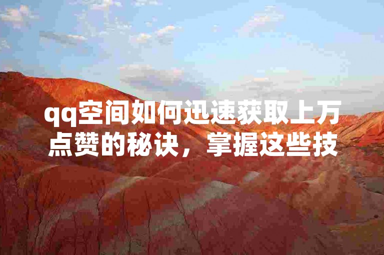 qq空间如何迅速获取上万点赞的秘诀，掌握这些技巧，让你的QQ空间瞬间爆红！新手必看！