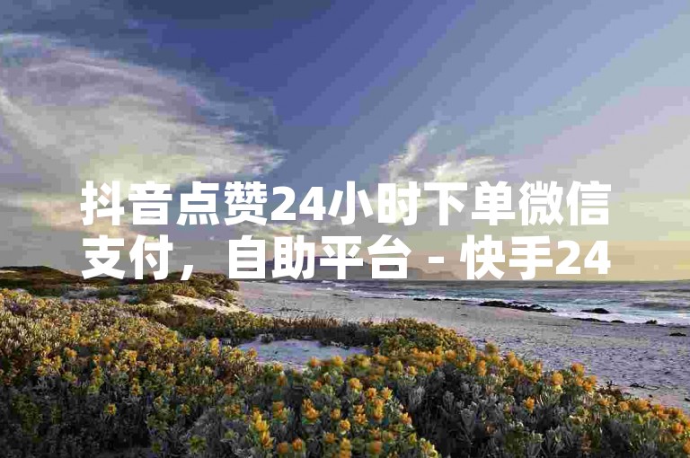 抖音点赞24小时下单微信支付，自助平台 - 快手24小时自助平台广告 - 卡盟ks揭秘！