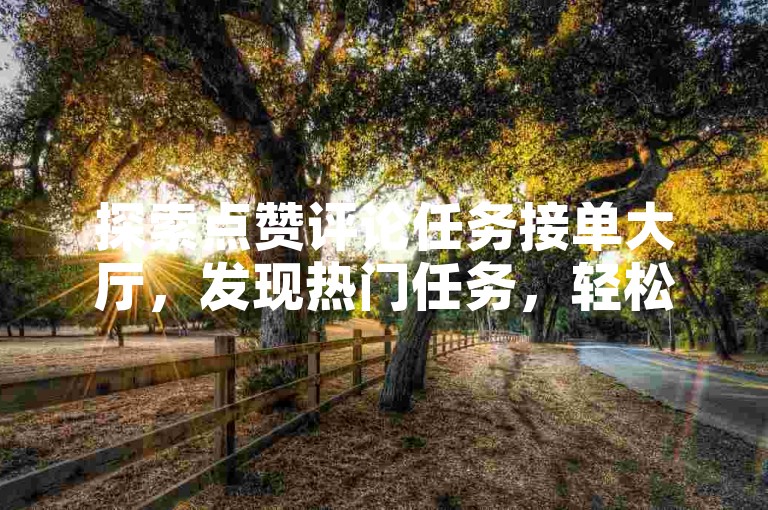 探索点赞评论任务接单大厅，发现热门任务，轻松赚取点赞和评论！