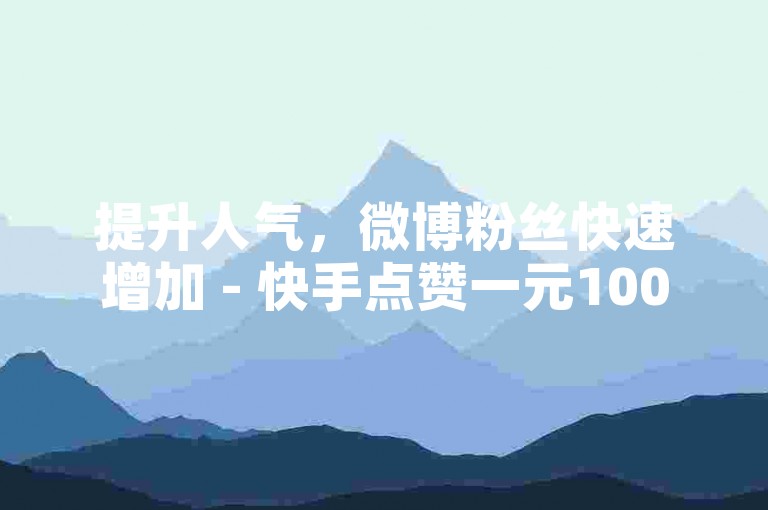 提升人气，微博粉丝快速增加 - 快手点赞一元100个赞 - 微信阅读量自己点击有效吗？