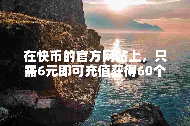 在快币的官方网站上，只需6元即可充值获得60个快币。