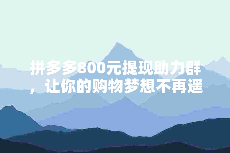拼多多800元提现助力群，让你的购物梦想不再遥远，轻松达成提现愿望。