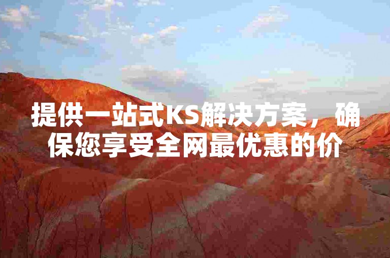 提供一站式KS解决方案，确保您享受全网最优惠的价格。