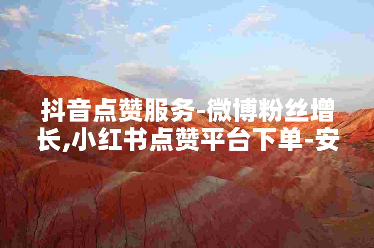 抖音点赞服务-微博粉丝增长,小红书点赞平台下单-安全