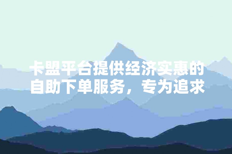 卡盟平台提供经济实惠的自助下单服务，专为追求成本效益的会员设计，确保您能以优惠价格获取所需服务。