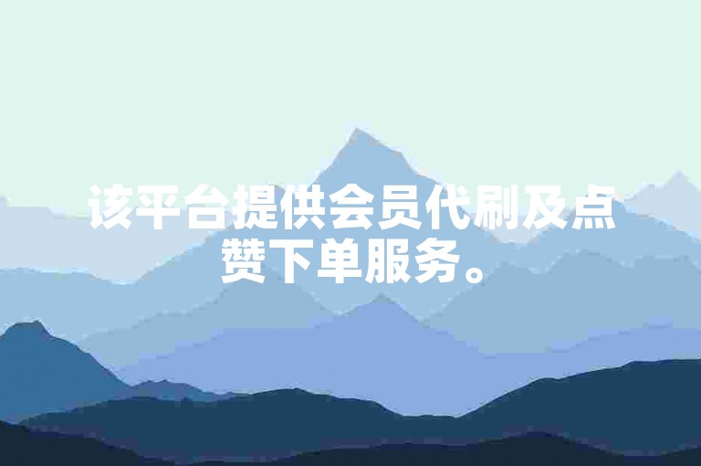 该平台提供会员代刷及点赞下单服务。