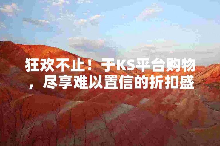 狂欢不止！于KS平台购物，尽享难以置信的折扣盛宴。