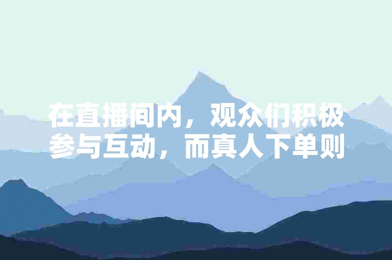 在直播间内，观众们积极参与互动，而真人下单则成为了一种新兴的购物方式；同时，微博账号购买商城也提供了便捷的账号交易服务。