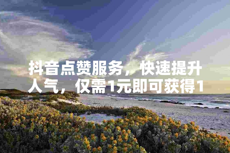 抖音点赞服务，快速提升人气，仅需1元即可获得1000赞，立即见效。