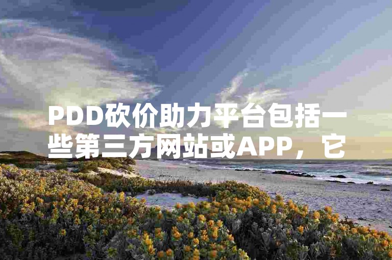 PDD砍价助力平台包括一些第三方网站或APP，它们提供用户互助砍价的服务。
