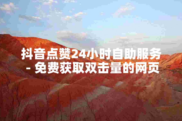 抖音点赞24小时自助服务 - 免费获取双击量的网页平台
