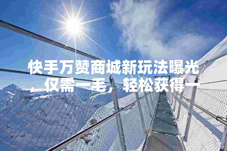 快手万赞商城新玩法曝光，仅需一毛，轻松获得一万赞！2024年必备技巧。