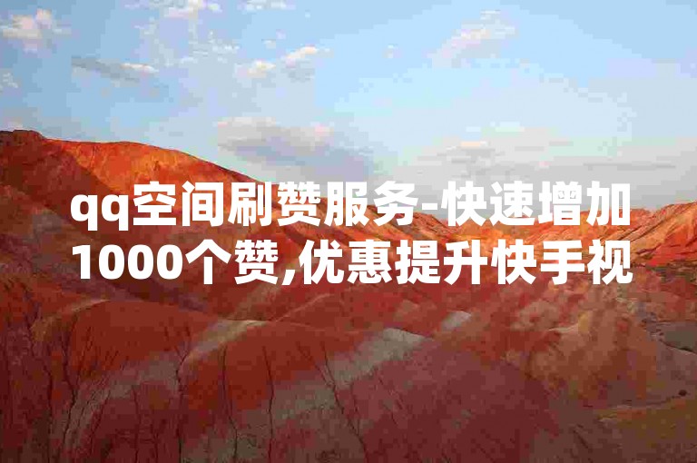qq空间刷赞服务-快速增加1000个赞,优惠提升快手视频播放量