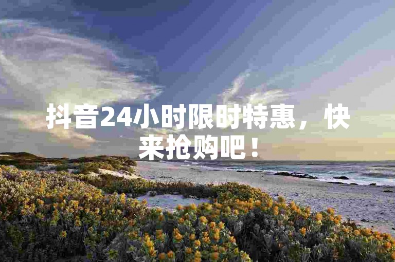 抖音24小时限时特惠，快来抢购吧！