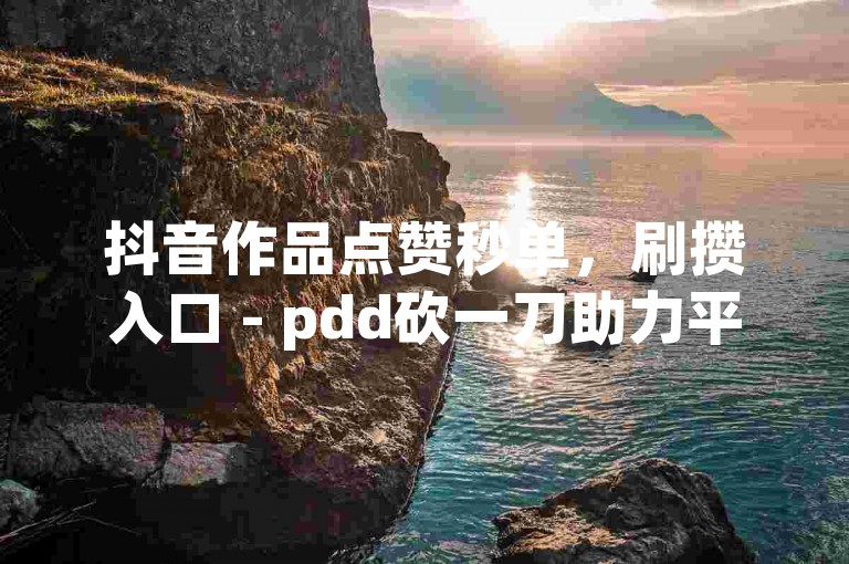 抖音作品点赞秒单，刷攒入口 - pdd砍一刀助力平台官网 - 抖音低价网。