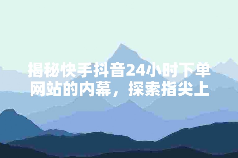 揭秘快手抖音24小时下单网站的内幕，探索指尖上的网络平台购买秘籍！2024必备技巧。