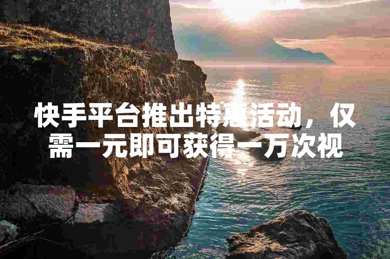 快手平台推出特惠活动，仅需一元即可获得一万次视频播放量。
