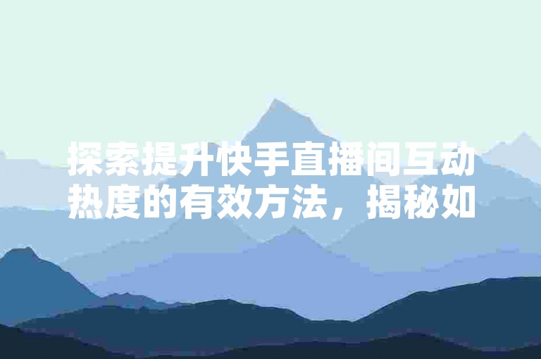 探索提升快手直播间互动热度的有效方法，揭秘如何快速提高call等级。