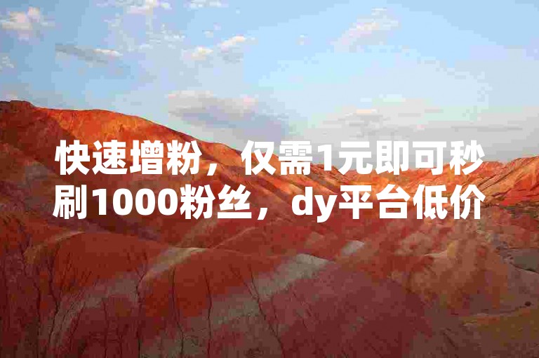 快速增粉，仅需1元即可秒刷1000粉丝，dy平台低价下单入口现已开启。