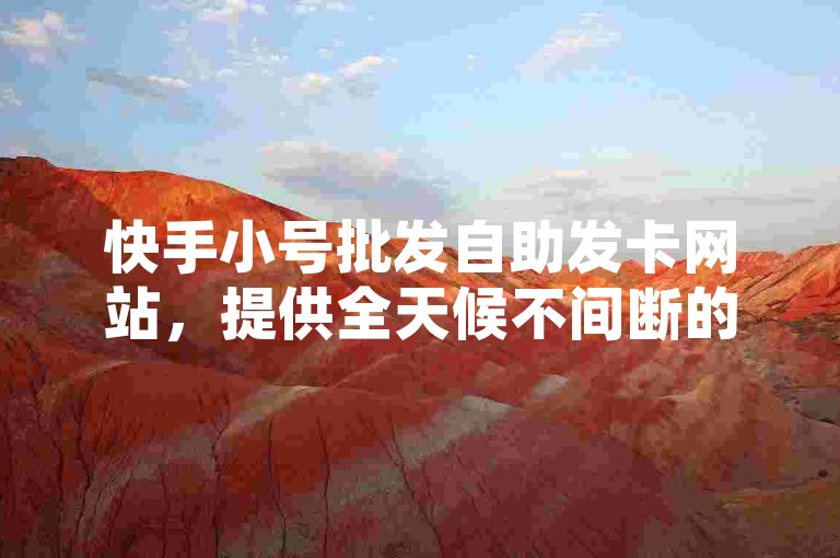 快手小号批发自助发卡网站，提供全天候不间断的发卡服务。