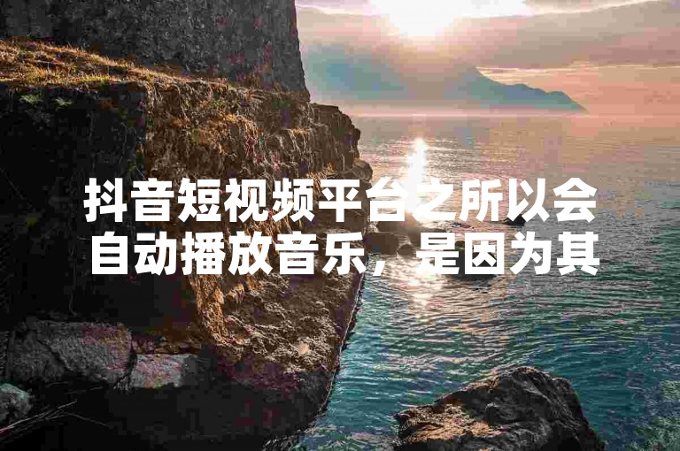 抖音短视频平台之所以会自动播放音乐，是因为其设计初衷就是为了提供沉浸式的观看体验，通过背景音乐增强视频内容的吸引力。