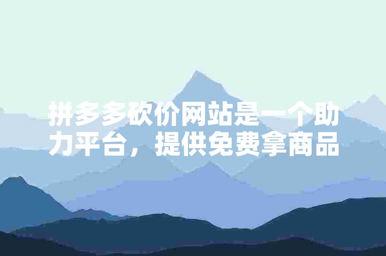 拼多多砍价网站是一个助力平台，提供免费拿商品的服务。