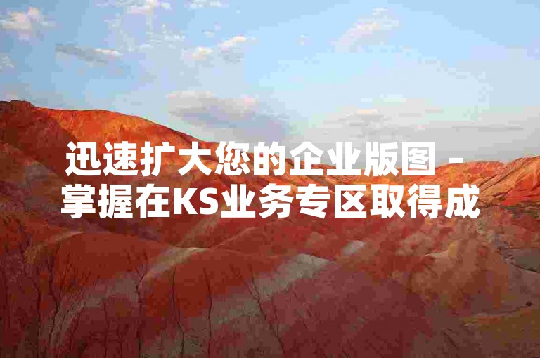 迅速扩大您的企业版图 – 掌握在KS业务专区取得成功和优势的策略