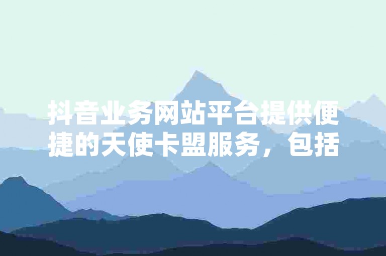 抖音业务网站平台提供便捷的天使卡盟服务，包括ks24h自助下单和dy点赞秒到账的优惠。