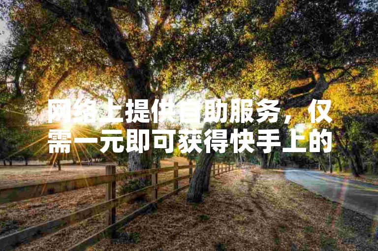 网络上提供自助服务，仅需一元即可获得快手上的一百个点赞。