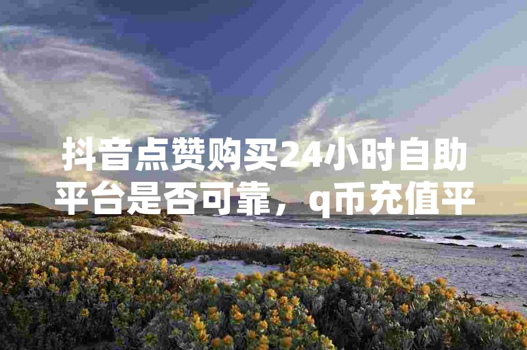 抖音点赞购买24小时自助平台是否可靠，q币充值平台 - ks视频点赞评论 - qq空间点赞。